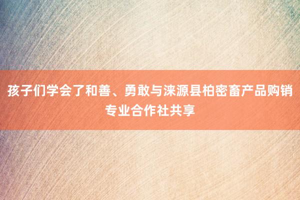 孩子们学会了和善、勇敢与涞源县柏密畜产品购销专业合作社共享