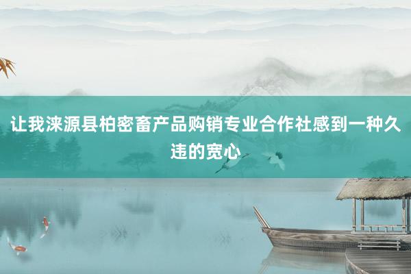 让我涞源县柏密畜产品购销专业合作社感到一种久违的宽心