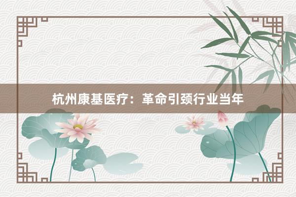 杭州康基医疗:革命引颈行业当年